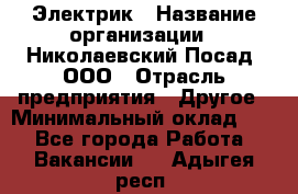 Электрик › Название организации ­ Николаевский Посад, ООО › Отрасль предприятия ­ Другое › Минимальный оклад ­ 1 - Все города Работа » Вакансии   . Адыгея респ.